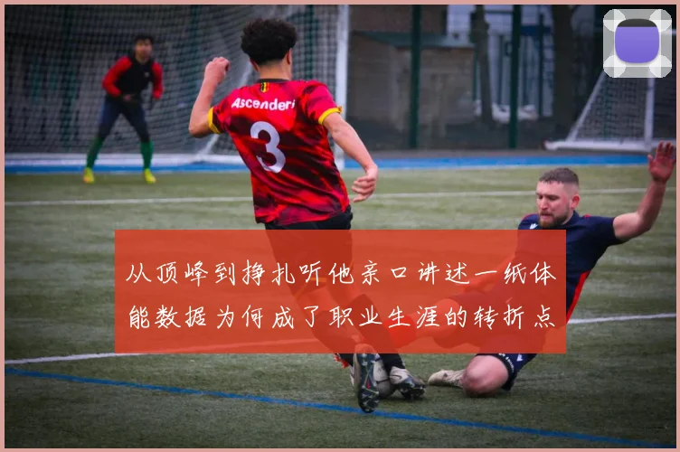 从顶峰到挣扎听他亲口讲述一纸体能数据为何成了职业生涯的转折点